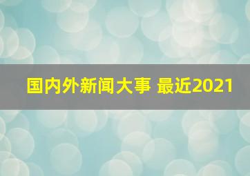 国内外新闻大事 最近2021